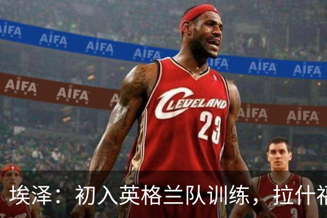 埃泽：初入英格兰队训练，拉什福德真是足球界的超人！