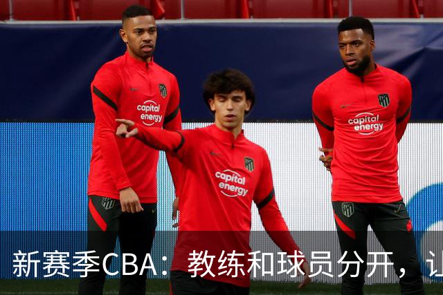 新赛季CBA：教练和球员分开，让比赛更专业！