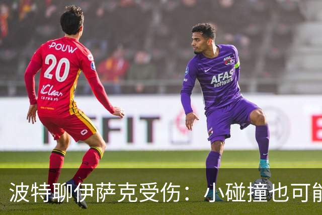 波特聊伊萨克受伤：小碰撞也可能变“大麻烦”！