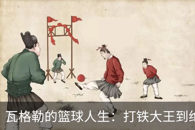 瓦格勒的篮球人生：打铁大王到绝杀英雄的华丽转身