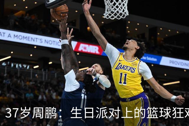 37岁周鹏：生日派对上的篮球狂欢！