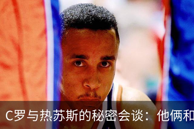 C罗与热苏斯的秘密会谈：他俩和好如初，球队重归于好！